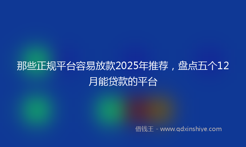 那些正规平台容易放款2025年推荐，盘点五个12月能贷款的平台