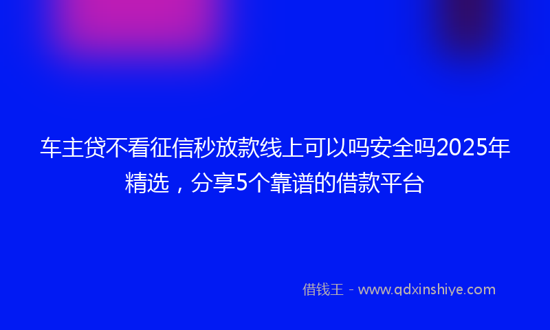 车主贷不看征信秒放款线上可以吗安全吗2025年精选，分享5个靠谱的借款平台
