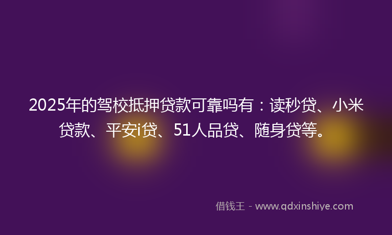 2025年的驾校抵押贷款可靠吗有：读秒贷、小米贷款、平安i贷、51人品贷、随身贷等。