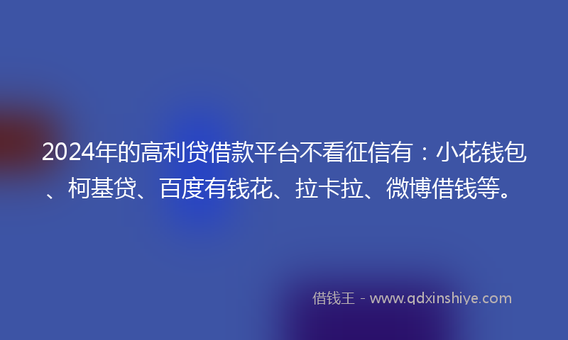 2024年的高利贷借款平台不看征信有：小花钱包、柯基贷、百度有钱花、拉卡拉、微博借钱等。