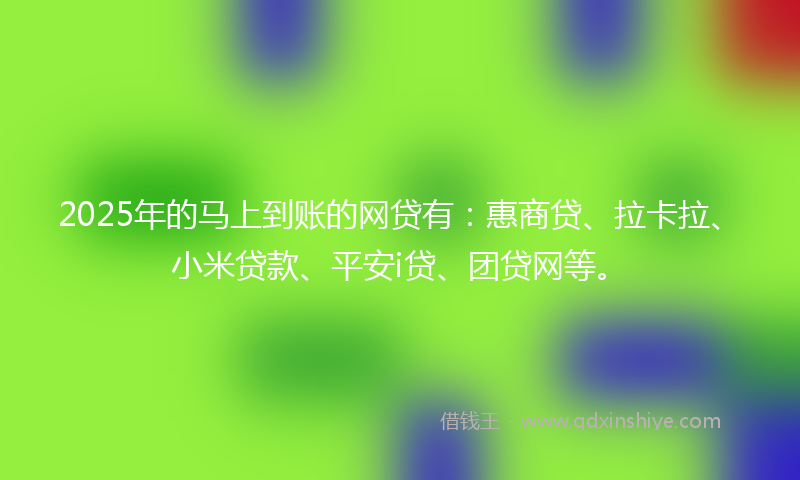 2025年的马上到账的网贷有：惠商贷、拉卡拉、小米贷款、平安i贷、团贷网等。