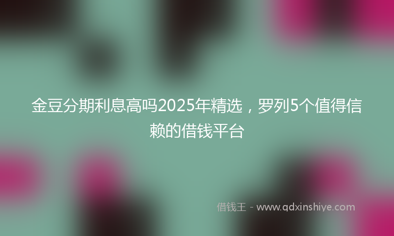 金豆分期利息高吗2025年精选，罗列5个值得信赖的借钱平台