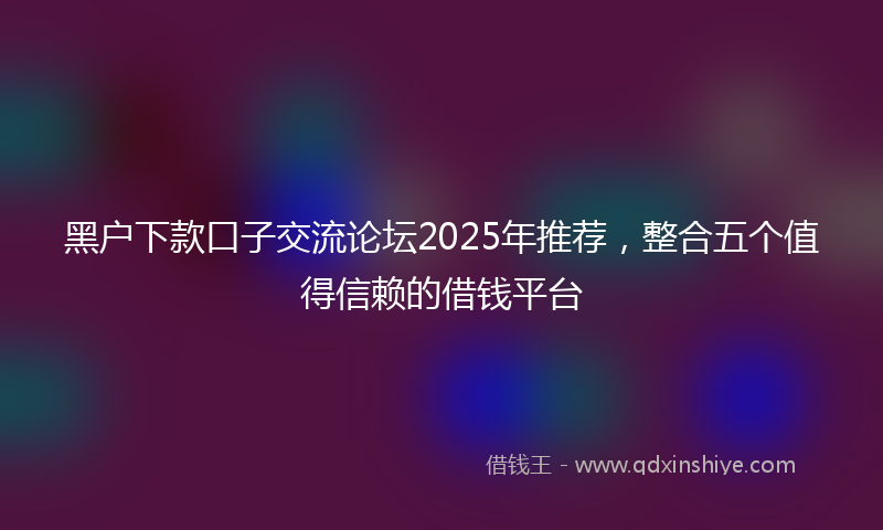 黑户下款口子交流论坛2025年推荐，整合五个值得信赖的借钱平台