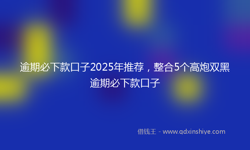 逾期必下款口子2025年推荐，整合5个高炮双黑逾期必下款口子