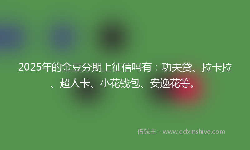 2025年的金豆分期上征信吗有：功夫贷、拉卡拉、超人卡、小花钱包、安逸花等。