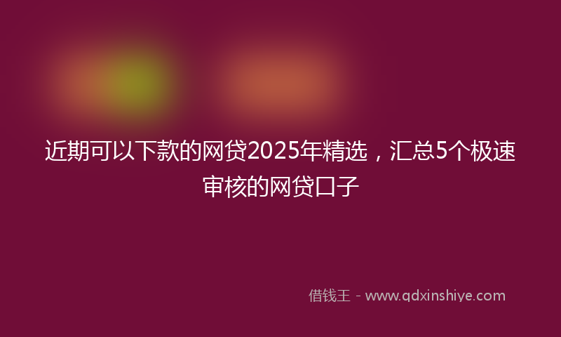 近期可以下款的网贷2025年精选，汇总5个极速审核的网贷口子