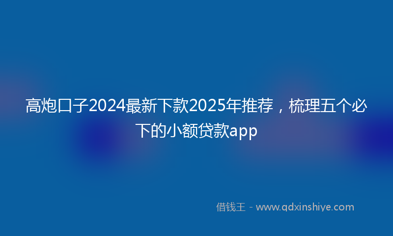 高炮口子2024最新下款2025年推荐，梳理五个必下的小额贷款app