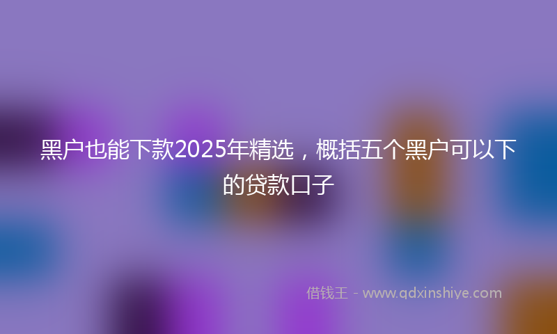 黑户也能下款2025年精选，概括五个黑户可以下的贷款口子