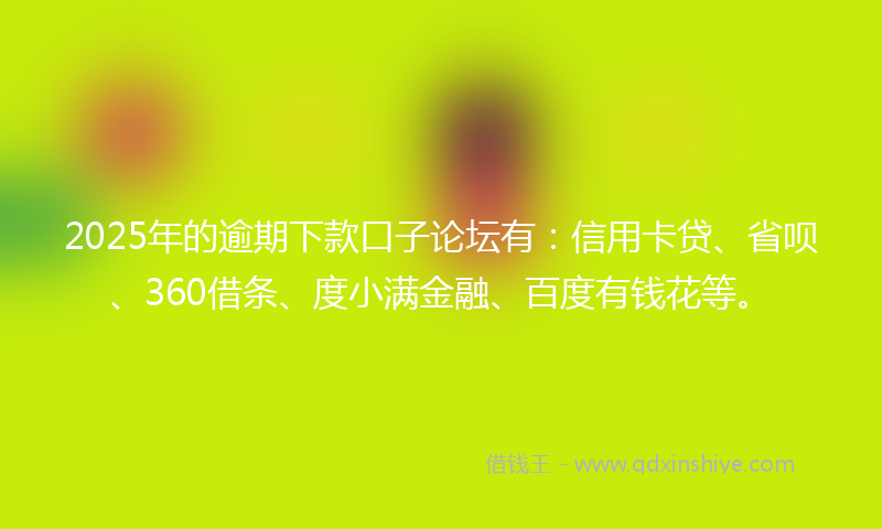 2025年的逾期下款口子论坛有：信用卡贷、省呗、360借条、度小满金融、百度有钱花等。