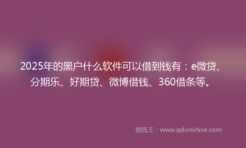 2025年的黑户什么软件可以借到钱有：e微贷、分期乐、好期贷、微博借钱、360借条等。