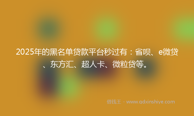 2025年的黑名单贷款平台秒过有：省呗、e微贷、东方汇、超人卡、微粒贷等。