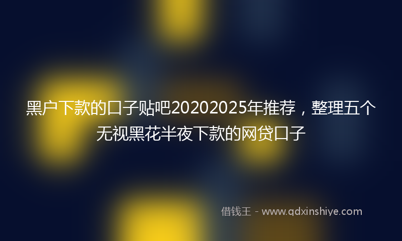 黑户下款的口子贴吧20202025年推荐，整理五个无视黑花半夜下款的网贷口子