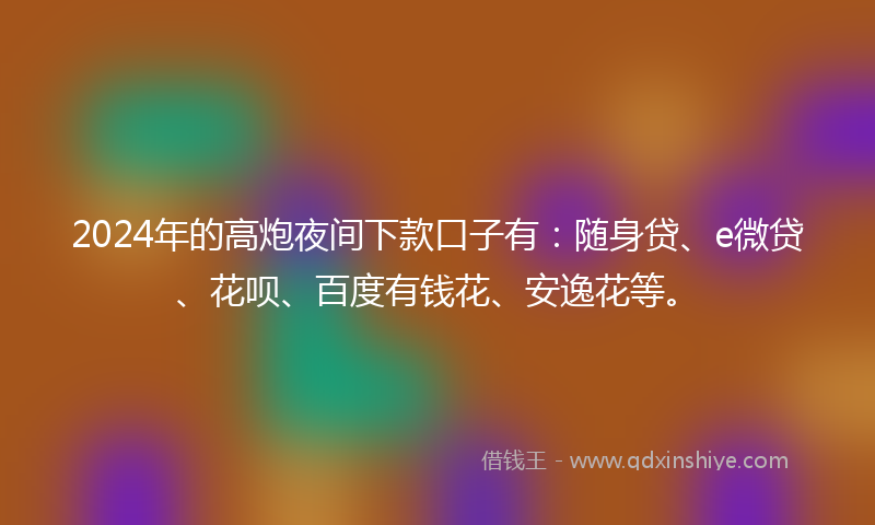 2024年的高炮夜间下款口子有：随身贷、e微贷、花呗、百度有钱花、安逸花等。