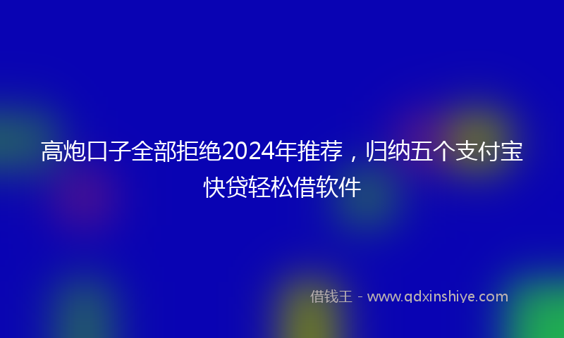 高炮口子全部拒绝2024年推荐，归纳五个支付宝快贷轻松借软件