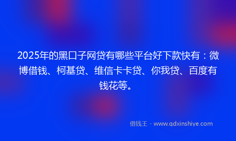 2025年的黑口子网贷有哪些平台好下款快有：微博借钱、柯基贷、维信卡卡贷、你我贷、百度有钱花等。