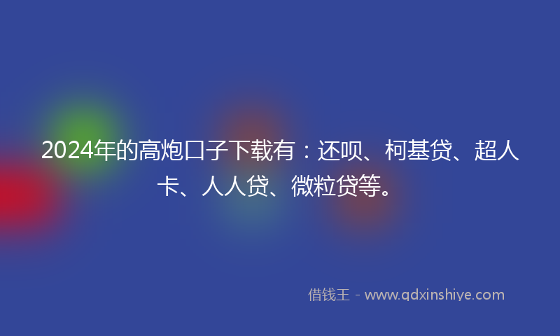 2024年的高炮口子下载有：还呗、柯基贷、超人卡、人人贷、微粒贷等。
