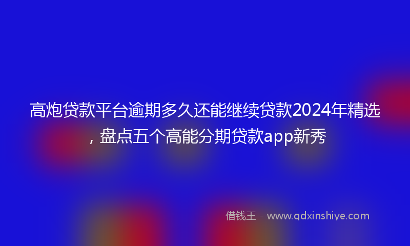 高炮贷款平台逾期多久还能继续贷款2024年精选，盘点五个高能分期贷款app新秀