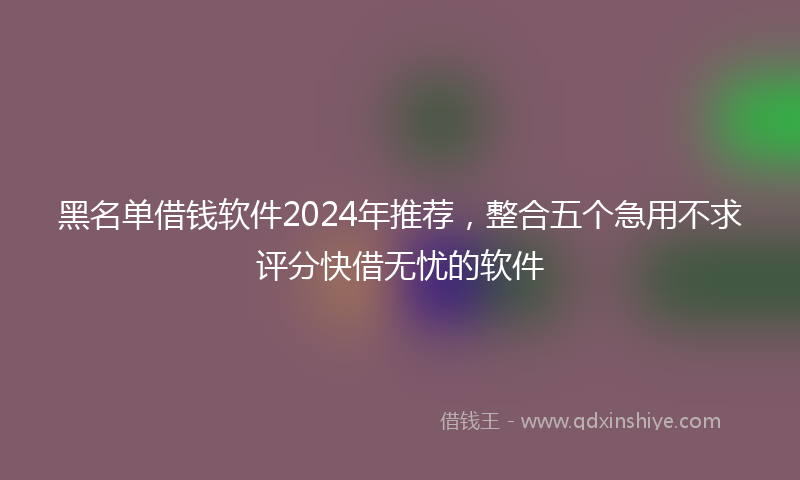 黑名单借钱软件2024年推荐，整合五个急用不求评分快借无忧的软件