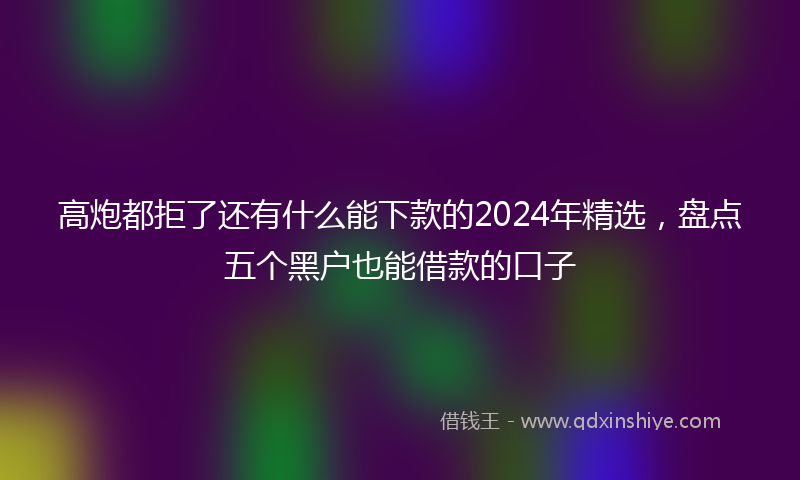高炮都拒了还有什么能下款的2024年精选，盘点五个黑户也能借款的口子