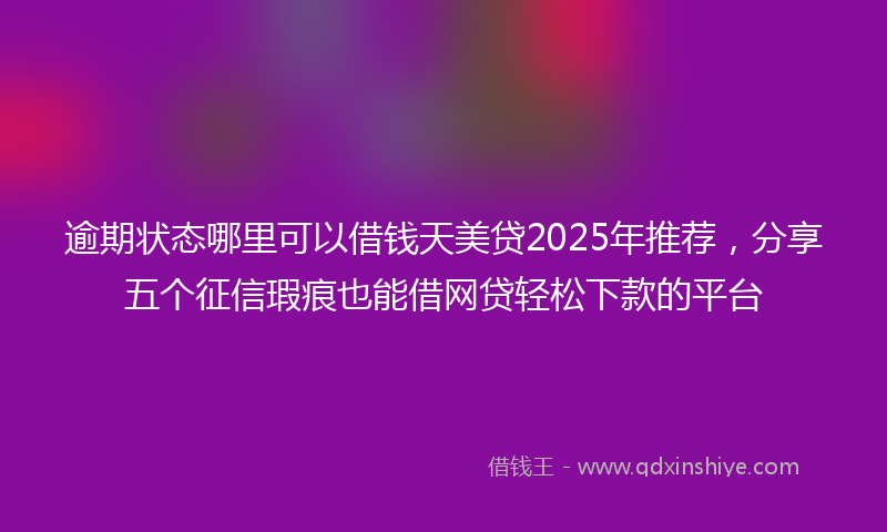 逾期状态哪里可以借钱天美贷2025年推荐，分享五个征信瑕疵也能借网贷轻松下款的平台