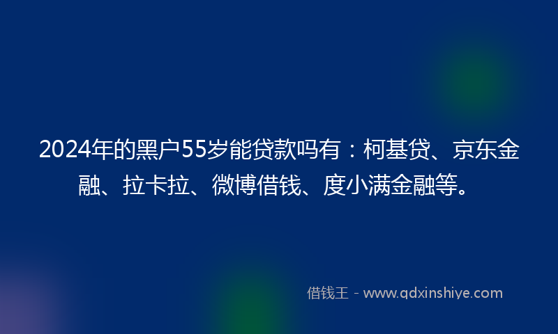 2024年的黑户55岁能贷款吗有：柯基贷、京东金融、拉卡拉、微博借钱、度小满金融等。