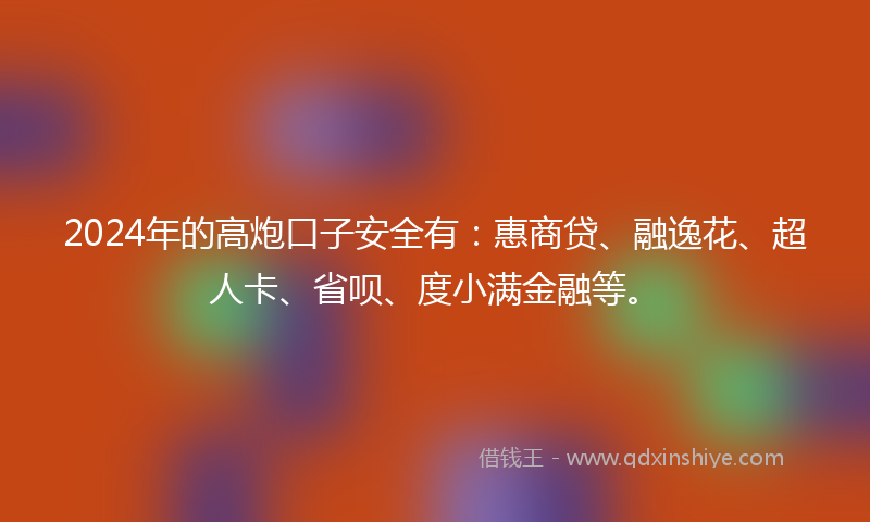 2024年的高炮口子安全有：惠商贷、融逸花、超人卡、省呗、度小满金融等。
