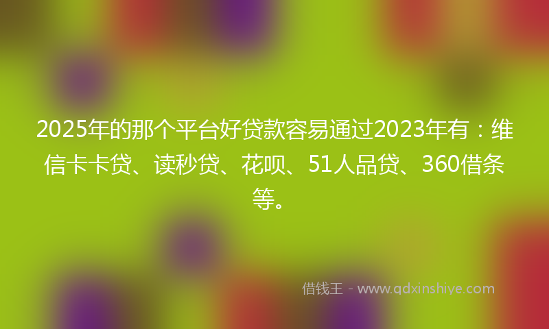 2025年的那个平台好贷款容易通过2023年有：维信卡卡贷、读秒贷、花呗、51人品贷、360借条等。