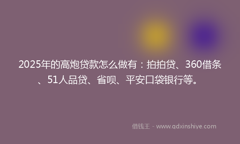 2025年的高炮贷款怎么做有：拍拍贷、360借条、51人品贷、省呗、平安口袋银行等。