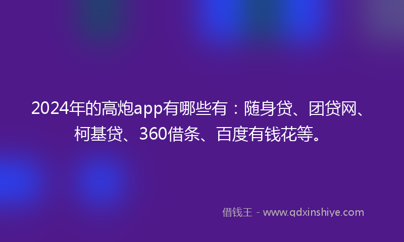 2024年的高炮app有哪些有：随身贷、团贷网、柯基贷、360借条、百度有钱花等。