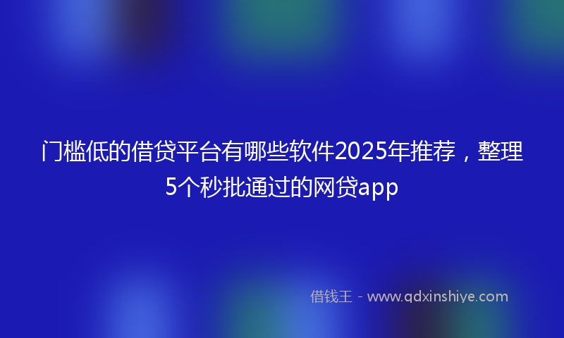门槛低的借贷平台有哪些软件2025年推荐，整理5个秒批通过的网贷app