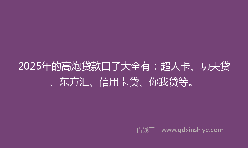 2025年的高炮贷款口子大全有：超人卡、功夫贷、东方汇、信用卡贷、你我贷等。