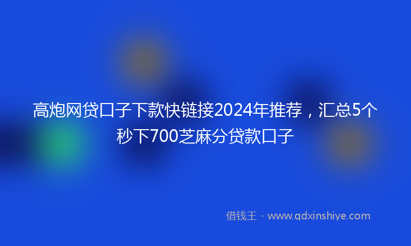 高炮网贷口子下款快链接2024年推荐，汇总5个秒下700芝麻分贷款口子