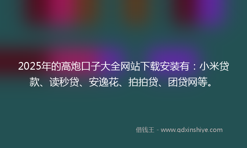 2025年的高炮口子大全网站下载安装有：小米贷款、读秒贷、安逸花、拍拍贷、团贷网等。