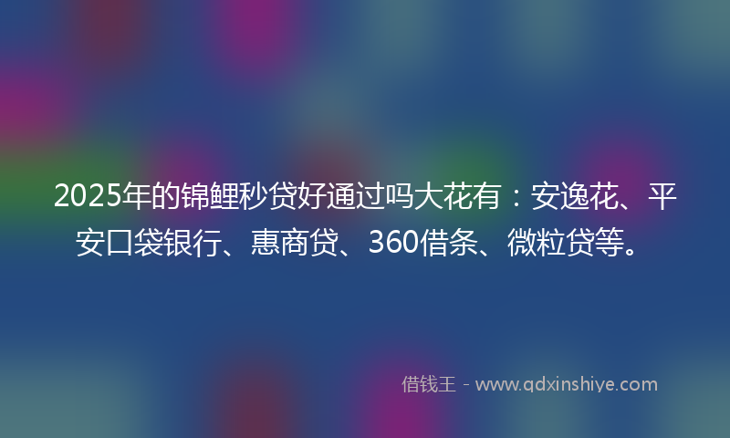 2025年的锦鲤秒贷好通过吗大花有：安逸花、平安口袋银行、惠商贷、360借条、微粒贷等。