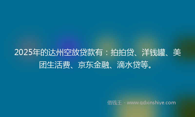2025年的达州空放贷款有：拍拍贷、洋钱罐、美团生活费、京东金融、滴水贷等。