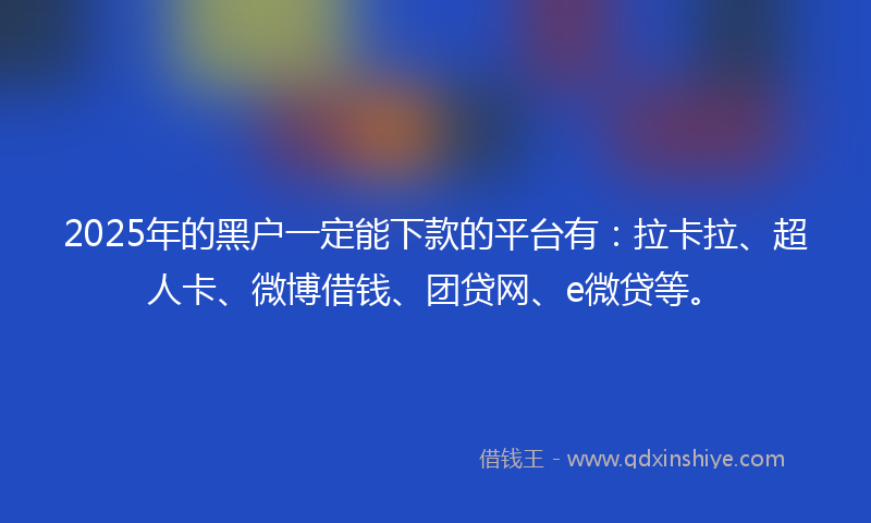 2025年的黑户一定能下款的平台有：拉卡拉、超人卡、微博借钱、团贷网、e微贷等。