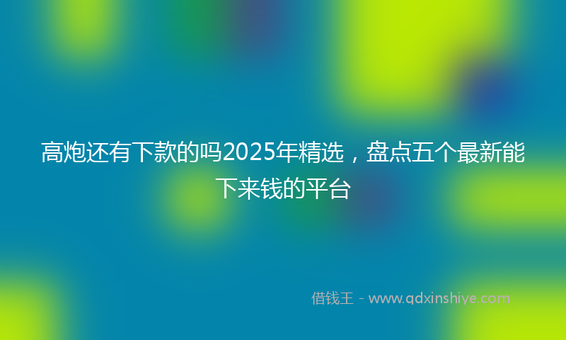 高炮还有下款的吗2025年精选，盘点五个最新能下来钱的平台