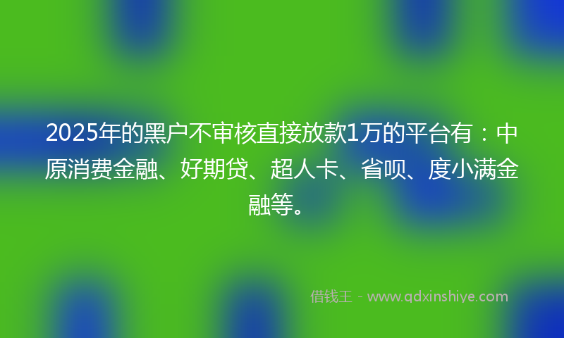 2025年的黑户不审核直接放款1万的平台有：中原消费金融、好期贷、超人卡、省呗、度小满金融等。