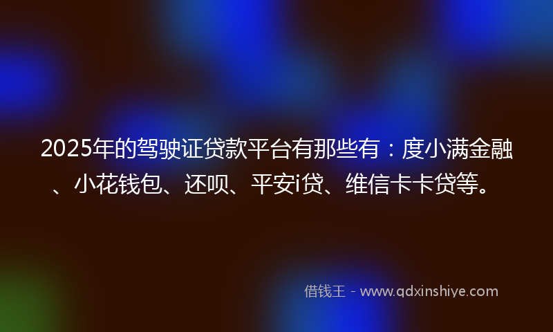 2025年的驾驶证贷款平台有那些有：度小满金融、小花钱包、还呗、平安i贷、维信卡卡贷等。