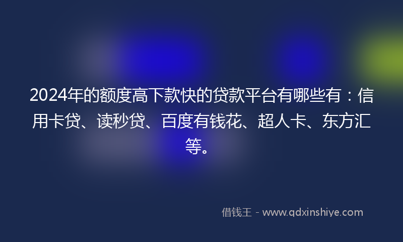 2024年的额度高下款快的贷款平台有哪些有：信用卡贷、读秒贷、百度有钱花、超人卡、东方汇等。