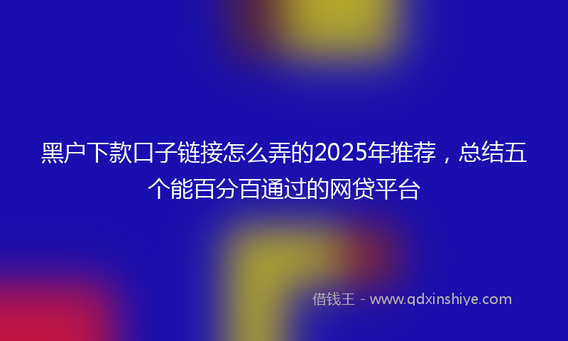 黑户下款口子链接怎么弄的2025年推荐，总结五个能百分百通过的网贷平台