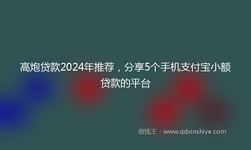 高炮贷款2024年推荐，分享5个手机支付宝小额贷款的平台