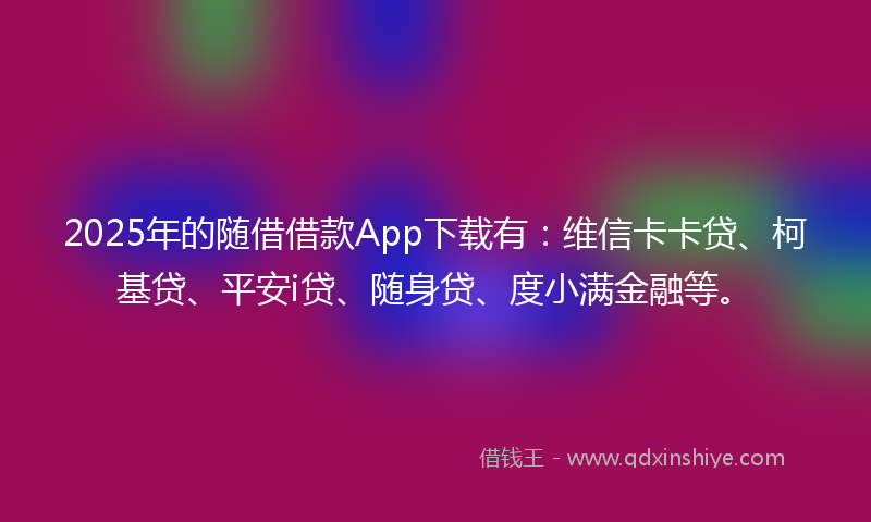 2025年的随借借款App下载有：维信卡卡贷、柯基贷、平安i贷、随身贷、度小满金融等。