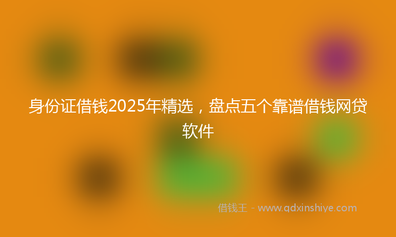 身份证借钱2025年精选，盘点五个靠谱借钱网贷软件