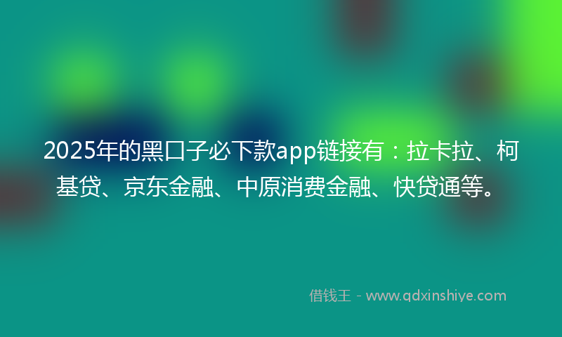 2025年的黑口子必下款app链接有：拉卡拉、柯基贷、京东金融、中原消费金融、快贷通等。