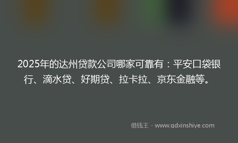 2025年的达州贷款公司哪家可靠有：平安口袋银行、滴水贷、好期贷、拉卡拉、京东金融等。