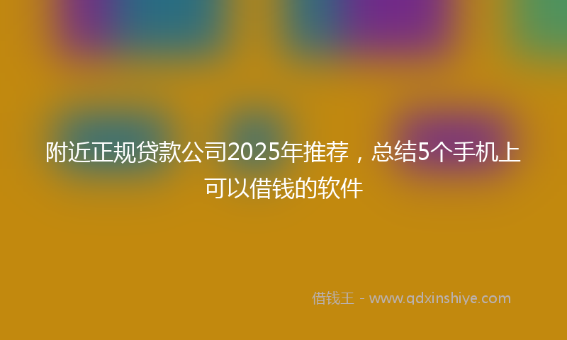 附近正规贷款公司2025年推荐，总结5个手机上可以借钱的软件