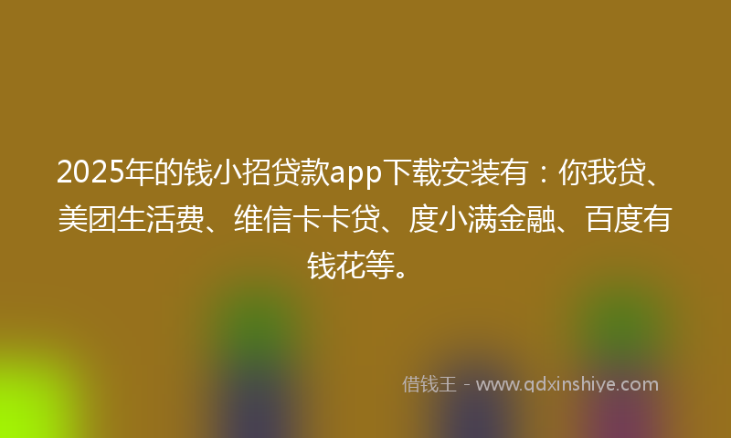 2025年的钱小招贷款app下载安装有：你我贷、美团生活费、维信卡卡贷、度小满金融、百度有钱花等。