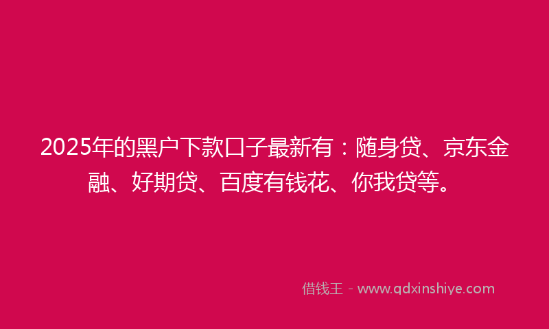 2025年的黑户下款口子最新有：随身贷、京东金融、好期贷、百度有钱花、你我贷等。