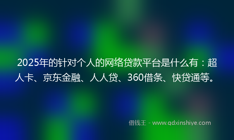 2025年的针对个人的网络贷款平台是什么有：超人卡、京东金融、人人贷、360借条、快贷通等。